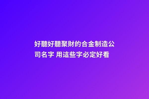 好聽好聽聚財的合金制造公司名字 用這些字必定好看